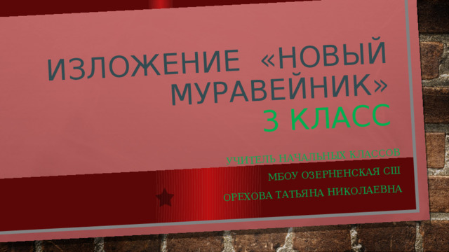 Изложение «Новый муравейник»  3 класс Учитель начальных классов МБОУ Озерненская СШ Орехова Татьяна Николаевна 