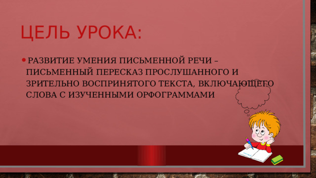 Цель урока: развитие умения письменной речи – письменный пересказ прослушанного и зрительно воспринятого текста, включающего слова с изученными орфограммами  