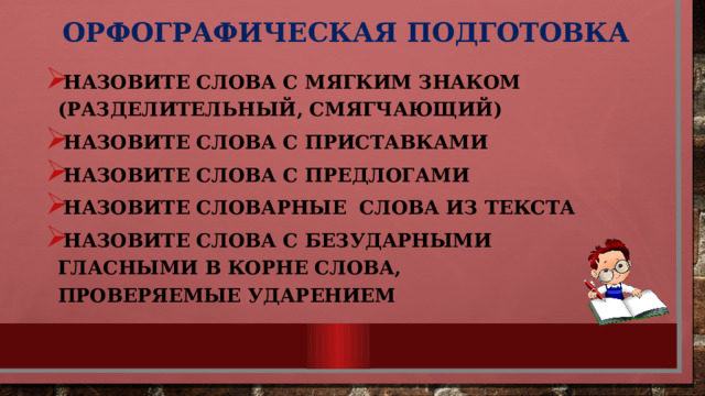 Орфографическая подготовка Назовите слова с мягким знаком (разделительный, смягчающий) Назовите слова с приставками Назовите слова с предлогами Назовите словарные слова из текста Назовите слова с безударными гласными в корне слова, проверяемые ударением  