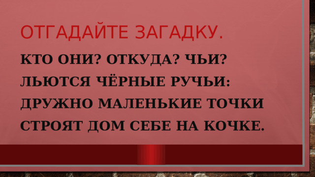 Отгадайте загадку. Кто они? Откуда? Чьи? Льются чёрные ручьи: Дружно маленькие точки Строят дом себе на кочке. 