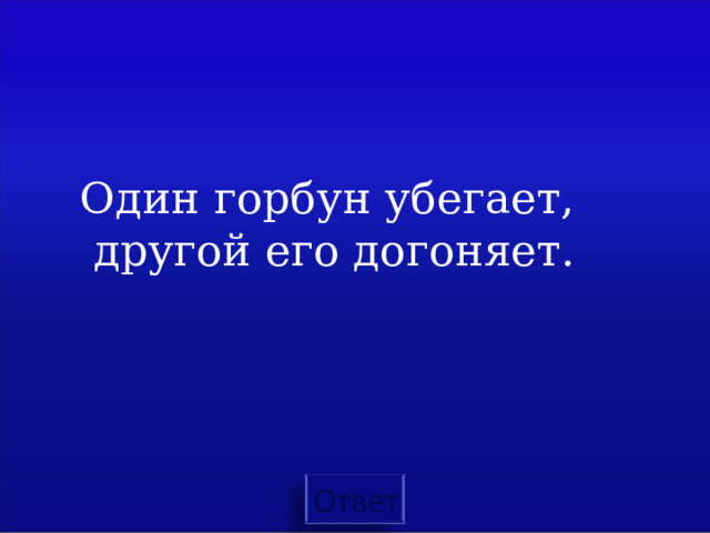 Один горбун убегает, другой его догоняет. 