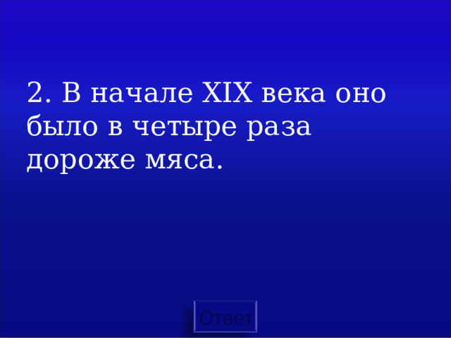 2. В начале XIX века оно было в четыре раза дороже мяса. 