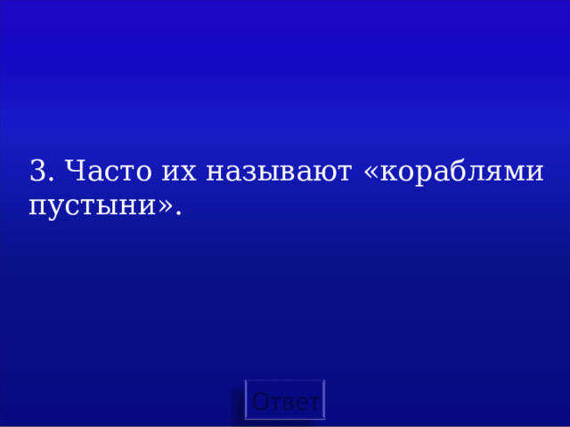 3. Часто их называют «кораблями пустыни».   