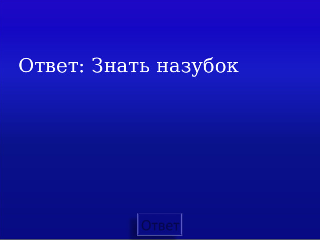 Ответ: Знать назубок 