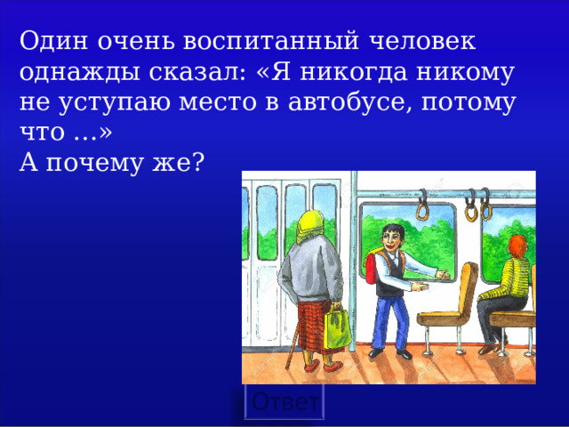 Один очень воспитанный человек однажды сказал: «Я никогда никому не уступаю место в автобусе, потому что …» А почему же? 