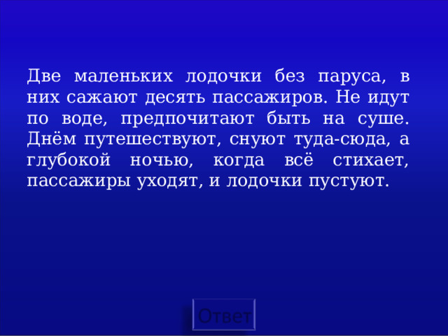 Две маленьких лодочки без паруса, в них сажают десять пассажиров. Не идут по воде, предпочитают быть на суше. Днём путешествуют, снуют туда-сюда, а глубокой ночью, когда всё стихает, пассажиры уходят, и лодочки пустуют.   