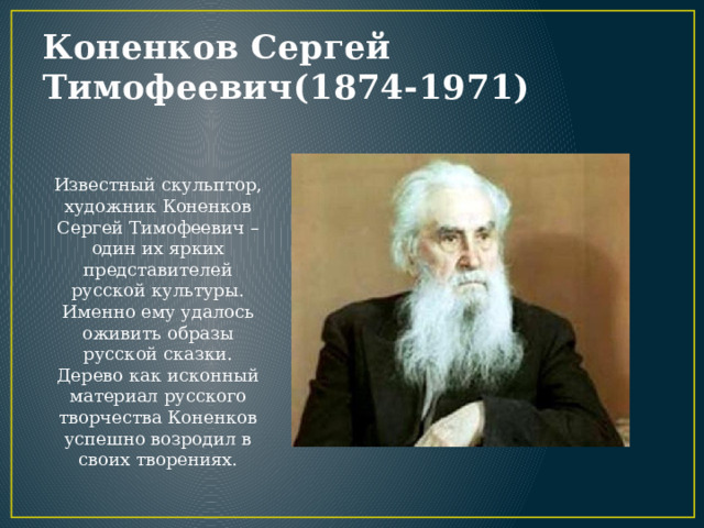 Коненков Сергей Тимофеевич(1874-1971) Известный скульптор, художник Коненков Сергей Тимофеевич – один их ярких представителей русской культуры. Именно ему удалось оживить образы русской сказки. Дерево как исконный материал русского творчества Коненков успешно возродил в своих творениях. 