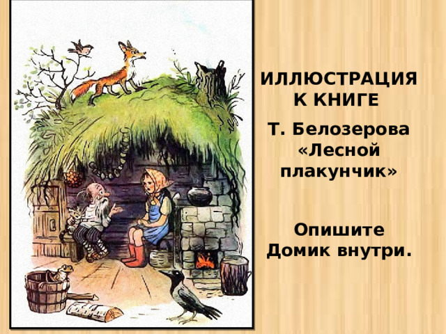 ИЛЛЮСТРАЦИЯ К КНИГЕ Т. Белозерова «Лесной плакунчик»  Опишите Домик внутри. 