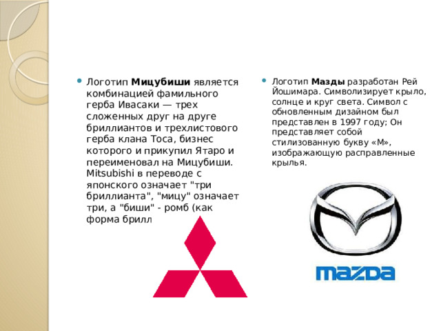 Логотип Мицубиши является комбинацией фамильного герба Ивасаки — трех сложенных друг на друге бриллиантов и трехлистового герба клана Тоса, бизнес которого и прикупил Ятаро и переименовал на Мицубиши. Mitsubishi в переводе с японского означает 
