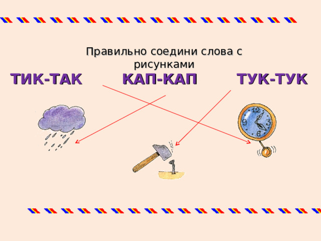 Правильно соедини слова с рисунками ТИК-ТАК КАП-КАП ТУК-ТУК 