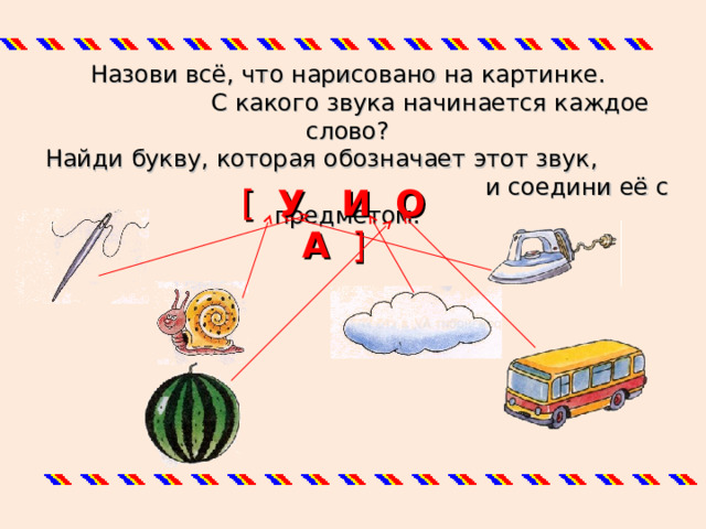  Назови всё, что нарисовано на картинке.  С какого звука начинается каждое слово?  Найди букву, которая обозначает этот звук,  и соедини её с предметом. [ У И О А ]  