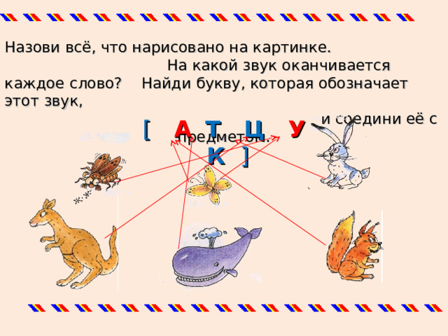 Назови всё, что нарисовано на картинке.  На какой звук оканчивается каждое слово? Найди букву, которая обозначает этот звук,  и соедини её с предметом. [  А  Т Ц У К ]  