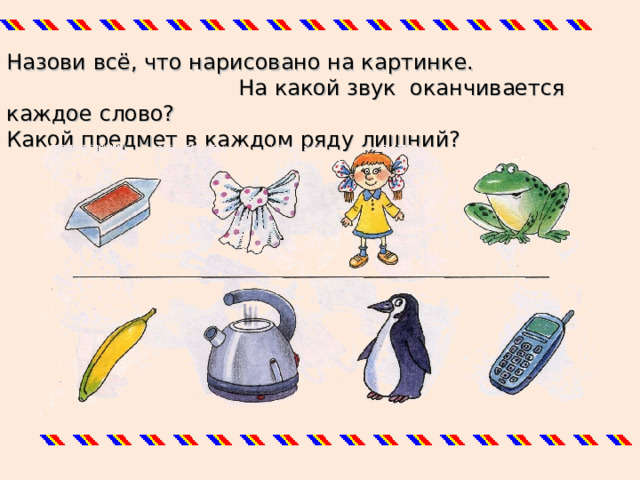 Назови всё, что нарисовано на картинке.  На какой звук оканчивается каждое слово? Какой предмет в каждом ряду лишний? 