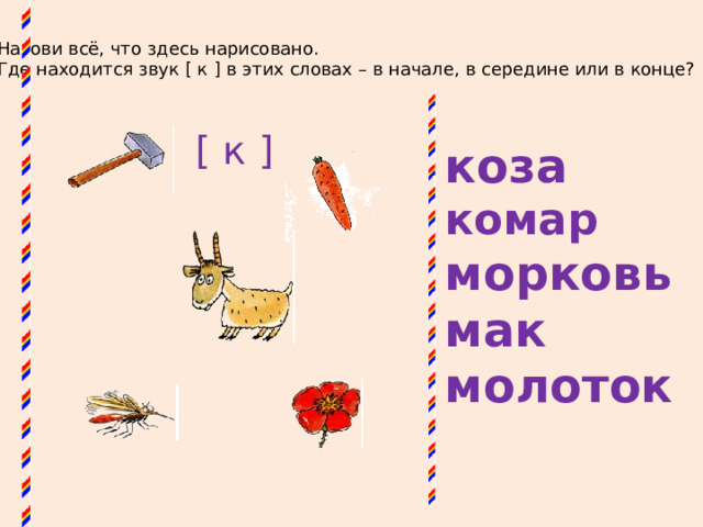 Назови всё, что здесь нарисовано. Где находится звук [ к ] в этих словах – в начале, в середине или в конце? [ к ] коза комар морковь мак молоток  