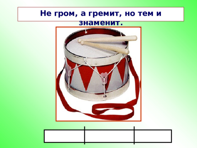 Не гром, а гремит, но тем и знаменит. 