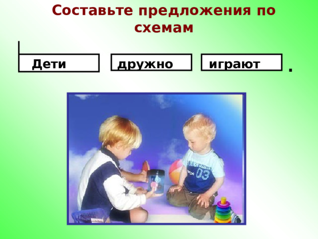 Составьте предложения по схемам .     Дети  играют дружно 
