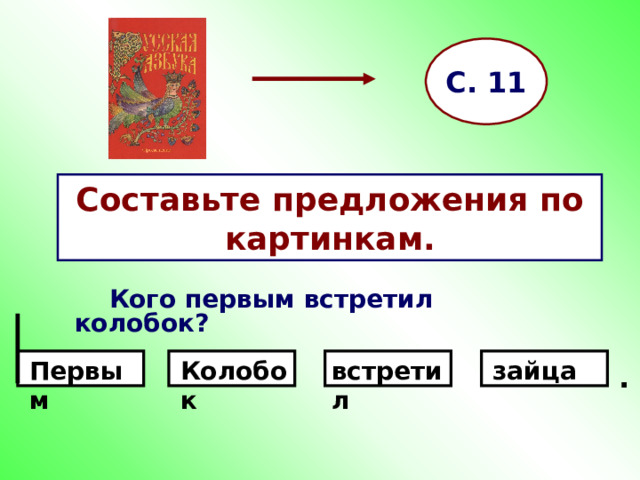 С. 11 Составьте предложения по картинкам.  Кого первым встретил колобок?     Первым зайца встретил Колобок . 