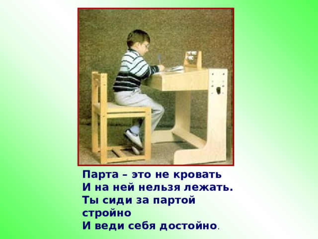 п Парта – это не кровать  И на ней нельзя лежать.  Ты сиди за партой стройно  И веди себя достойно 