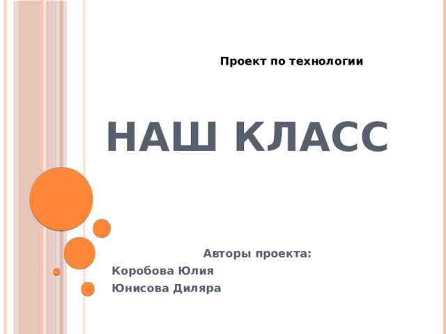 Проект по технологии НАШ КЛАСС Авторы проекта: Коробова Юлия Юнисова Диляра 