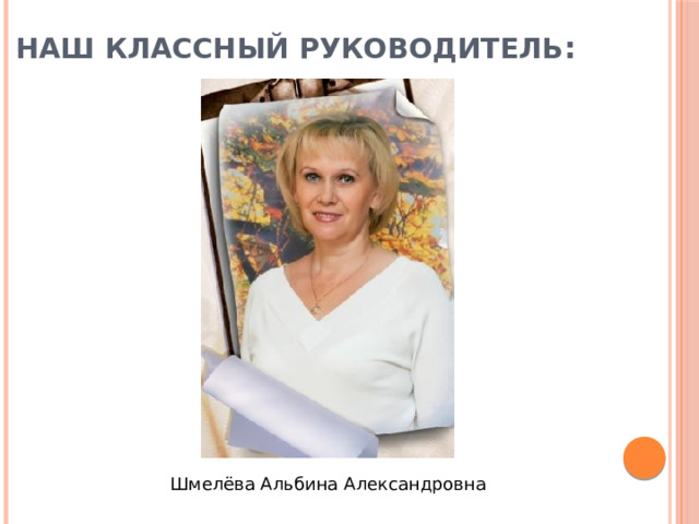 Наш классный руководитель : Шмелёва Альбина Александровна 