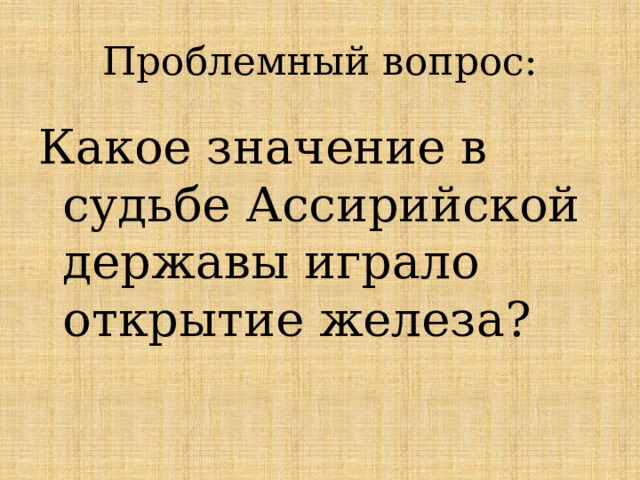 Проблемный вопрос: Какое значение в судьбе Ассирийской державы играло открытие железа? 