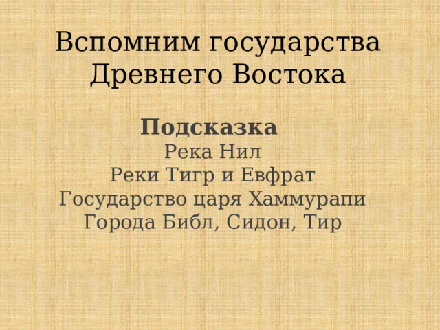 Вспомним государства Древнего Востока Подсказка Река Нил Реки Тигр и Евфрат Государство царя Хаммурапи Города Библ, Сидон, Тир 