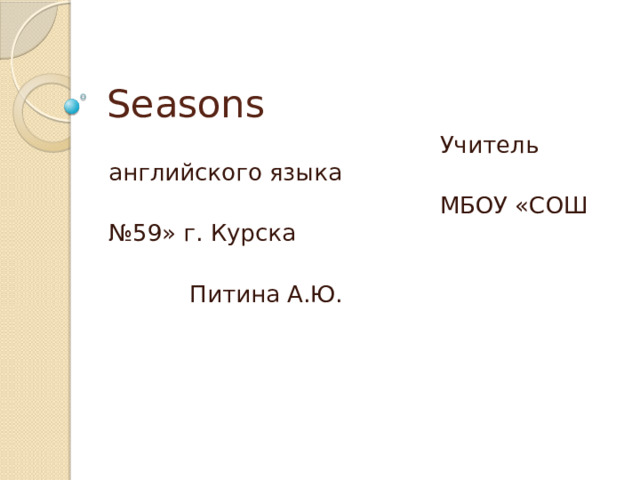 Seasons  Учитель английского языка  МБОУ «СОШ №59» г. Курска  Питина А.Ю. 