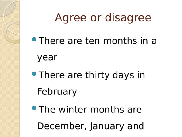 Agree or disagree There are ten months in a year There are thirty days in February The winter months are December, January and February The spring months are June, July and August 