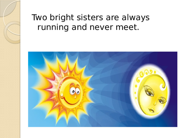 Two bright sisters are always running and never meet. 