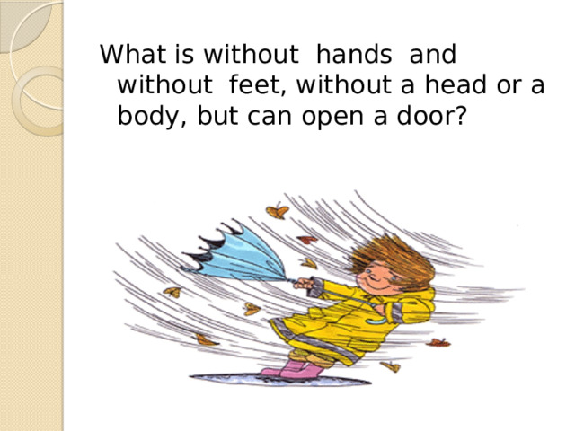 What is without hands and without feet, without a head or a body, but can open a door? 