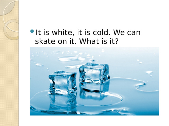 It is white, it is cold. We can skate on it. What is it? 