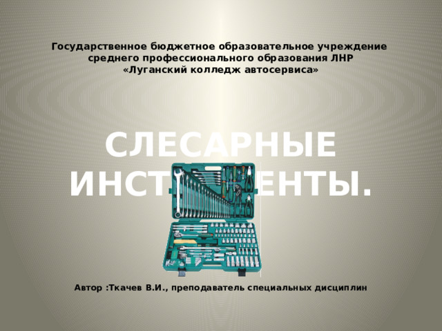 Государственное бюджетное образовательное учреждение  среднего профессионального образования ЛНР  «Луганский колледж автосервиса»   СЛЕСАРНЫЕ ИНСТРУМЕНТЫ.  .  Автор :Ткачев В.И., преподаватель специальных дисциплин 