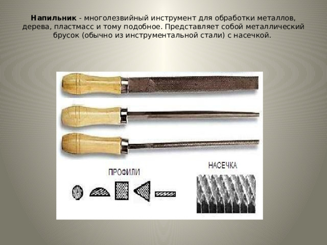 Напильник  - многолезвийный инструмент для обработки металлов, дерева, пластмасс и тому подобное. Представляет собой металлический брусок (обычно из инструментальной стали) с насечкой.    