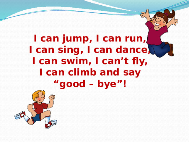 I can jump, I can run, I can sing, I can dance, I can swim, I can’t fly, I can climb and say “good – bye”! 