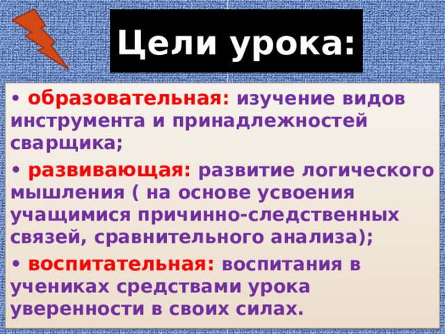 Цели урока: •  образовательная :  изучение видов инструмента и принадлежностей сварщика; •  развивающая:  развитие логического мышления ( на основе усвоения учащимися причинно-следственных связей, сравнительного анализа); •  воспитательная:  воспитания в учениках средствами урока уверенности в своих силах.  