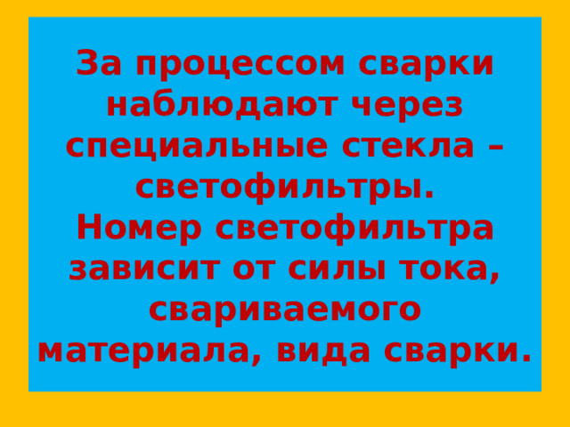 За процессом сварки наблюдают через специальные стекла – светофильтры.  Номер светофильтра зависит от силы тока, свариваемого материала, вида сварки. 