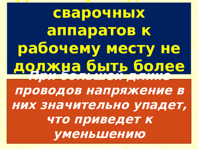 Длина проводов от сварочных аппаратов к рабочему месту не должна быть более 30-40 м.  При большей длине проводов напряжение в них значительно упадет, что приведет к уменьшению напряжения дуги.   