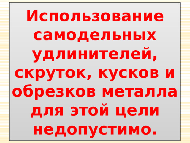 Использование самодельных удлинителей, скруток, кусков и обрезков металла для этой цели недопустимо. 