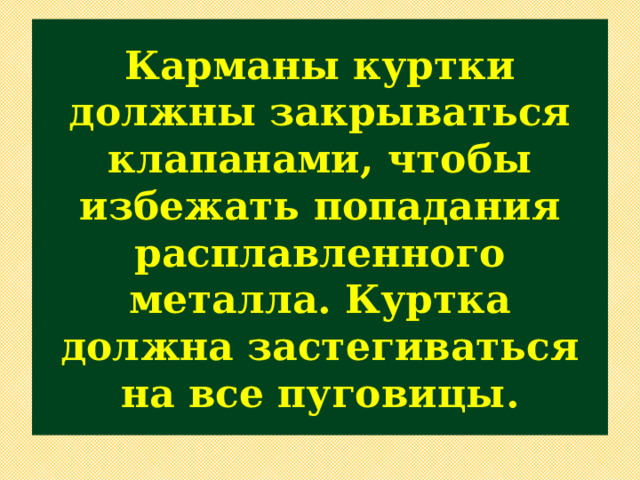 Карманы куртки должны закрываться клапанами, чтобы избежать попадания расплавленного металла. Куртка должна застегиваться на все пуговицы. 