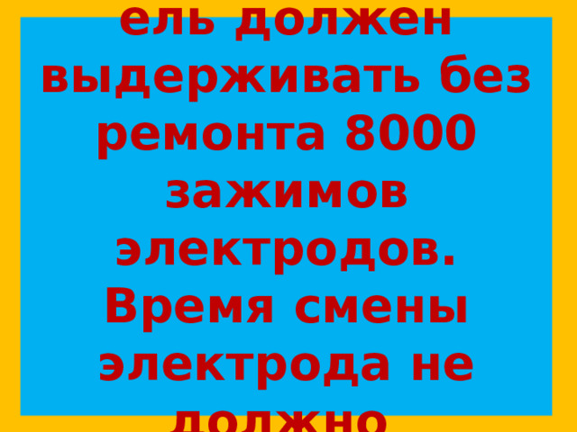 Электрододержатель должен выдерживать без ремонта 8000 зажимов электродов. Время смены электрода не должно  превышать 4 с. 