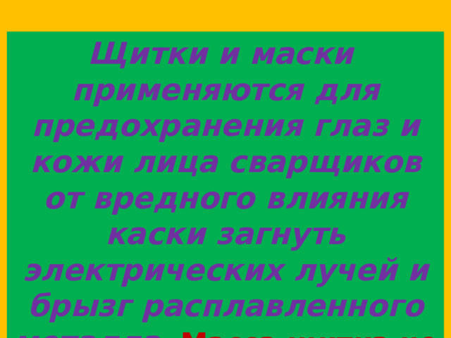 Щитки и маски применяются для предохранения глаз и кожи лица сварщиков от вредного влияния каски загнуть электрических лучей и брызг расплавленного металла.  Масса щитка не должна превышать 0,48 кг, маски - 0,50 кг. 