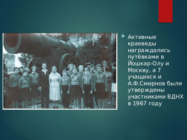 Активные краеведы награждались путёвками в Йошкар-Олу и Москву, а 7 учащихся и А.Ф.Смирнов были утверждены участниками ВДНХ в 1967 году 
