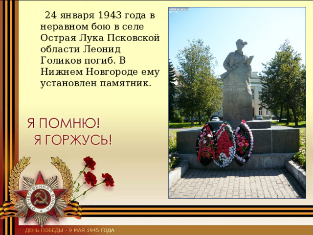  24 января 1943 года в неравном бою в селе Острая Лука Псковской области Леонид Голиков погиб. В Нижнем Новгороде ему установлен памятник. 