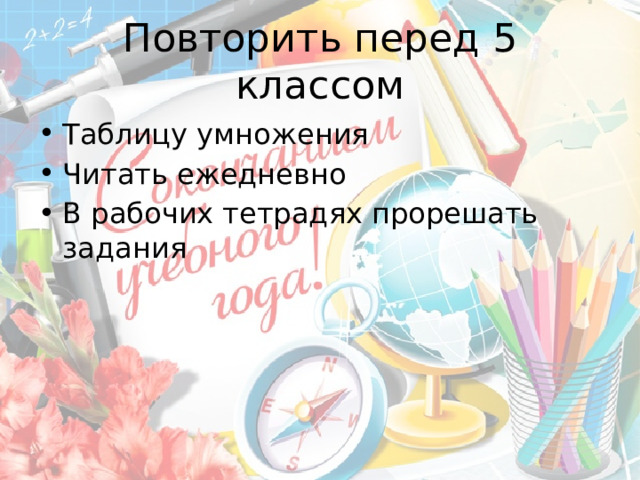 Повторить перед 5 классом Таблицу умножения Читать ежедневно В рабочих тетрадях прорешать задания 