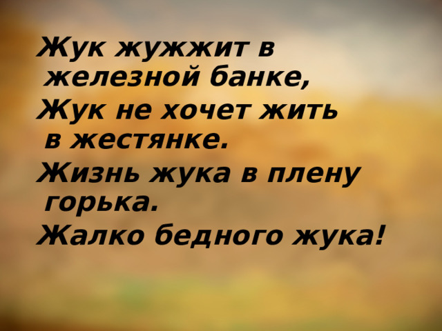 Жук жужжит в железной банке, Жук не хочет жить в жестянке. Жизнь жука в плену горька. Жалко бедного жука!  