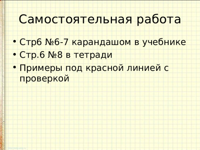 Самостоятельная работа Стр6 №6-7 карандашом в учебнике Стр.6 №8 в тетради Примеры под красной линией с проверкой 