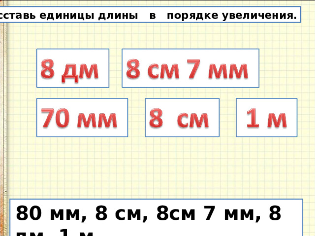 Расставь единицы длины в порядке увеличения.  80 мм, 8 см, 8см 7 мм, 8 дм, 1 м 