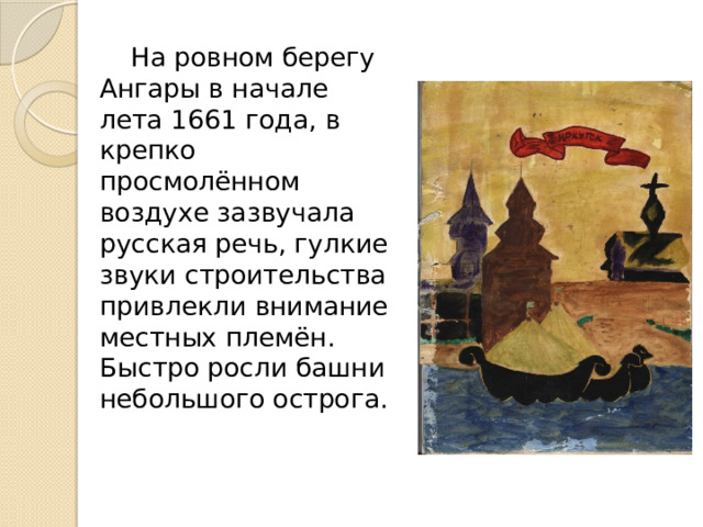 На ровном берегу Ангары в начале лета 1661 года, в крепко просмолённом воздухе зазвучала русская речь, гулкие звуки строительства привлекли внимание местных племён. Быстро росли башни небольшого острога. 