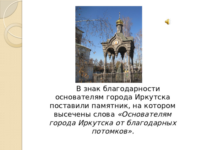  В знак благодарности основателям города Иркутска поставили памятник, на котором высечены слова «Основателям города Иркутска от благодарных потомков». 