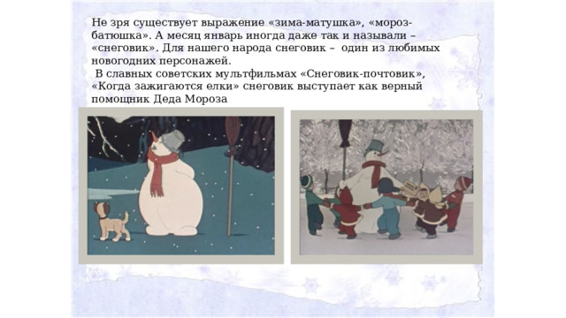 Не зря существует выражение «зима-матушка», «мороз-батюшка». А месяц январь иногда даже так и называли – «снеговик». Для нашего народа снеговик – один из любимых новогодних персонажей.  В славных советских мультфильмах «Снеговик-почтовик», «Когда зажигаются елки» снеговик выступает как верный помощник Деда Мороза 